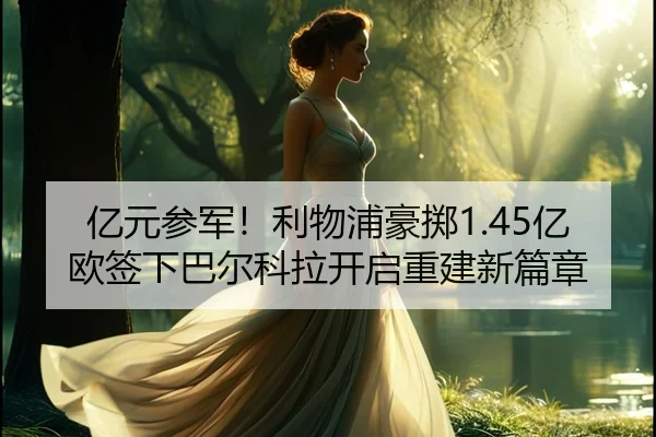 亿元参军!利物浦豪掷1.45亿欧签下巴尔科拉开启重建新篇章