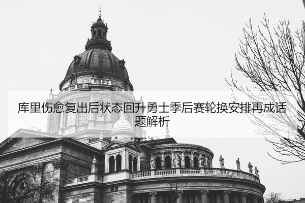 库里伤愈复出后状态回升勇士季后赛轮换安排再成话题解析
